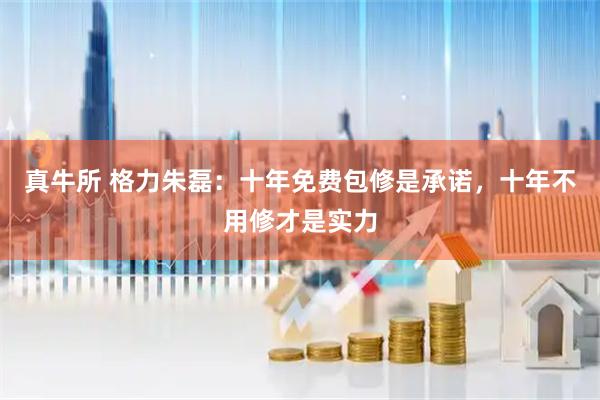 真牛所 格力朱磊：十年免费包修是承诺，十年不用修才是实力