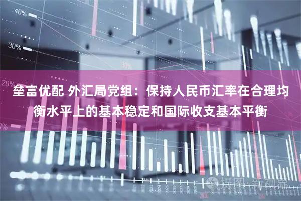 垒富优配 外汇局党组：保持人民币汇率在合理均衡水平上的基本稳定和国际收支基本平衡