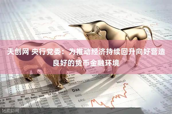 天创网 央行党委：为推动经济持续回升向好营造良好的货币金融环境