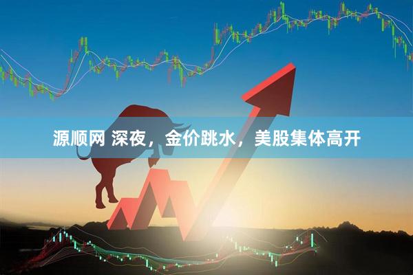 源顺网 深夜，金价跳水，美股集体高开