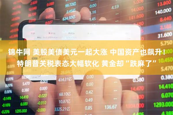 锦牛网 美股美债美元一起大涨 中国资产也飙升！特朗普关税表态大幅软化 黄金却“跌麻了”