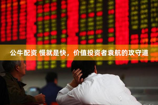 公牛配资 慢就是快，价值投资者袁航的攻守道