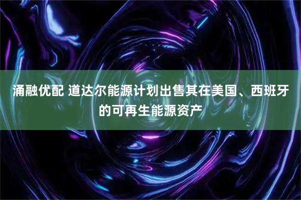 涌融优配 道达尔能源计划出售其在美国、西班牙的可再生能源资产