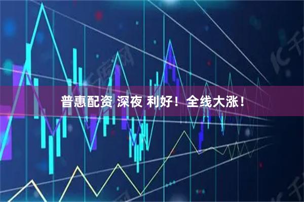 普惠配资 深夜 利好！全线大涨！