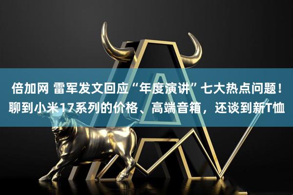 倍加网 雷军发文回应“年度演讲”七大热点问题！聊到小米17系列的价格、高端音箱，还谈到新T恤