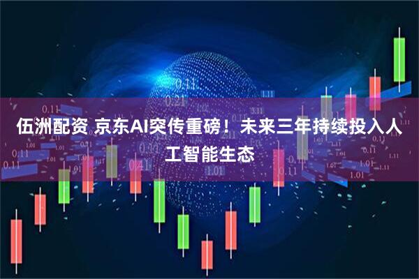 伍洲配资 京东AI突传重磅！未来三年持续投入人工智能生态