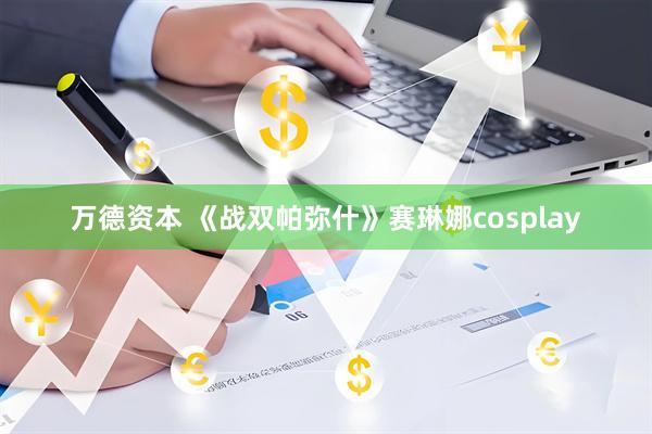 万德资本 《战双帕弥什》赛琳娜cosplay