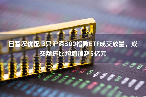 日富农优配 3只沪深300指数ETF成交放量，成交额环比均增加超5亿元