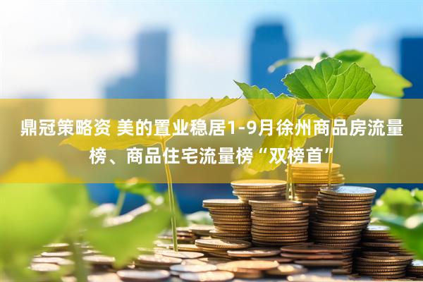 鼎冠策略资 美的置业稳居1-9月徐州商品房流量榜、商品住宅流量榜“双榜首”