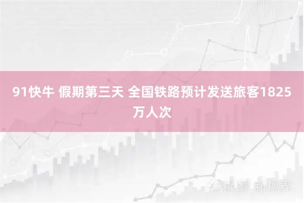 91快牛 假期第三天 全国铁路预计发送旅客1825万人次