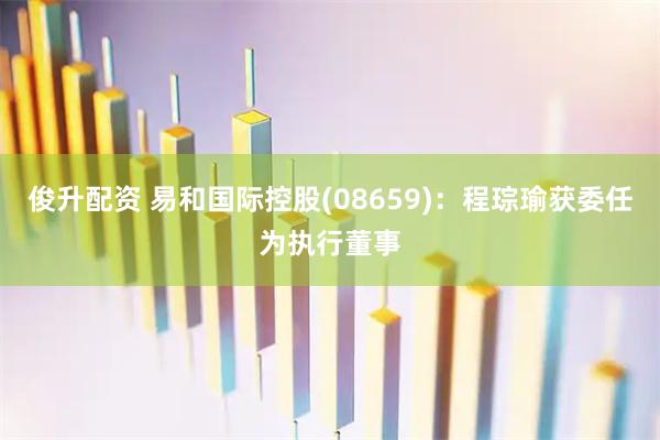 俊升配资 易和国际控股(08659)：程琮瑜获委任为执行董事