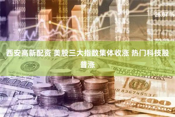 西安高新配资 美股三大指数集体收涨 热门科技股普涨
