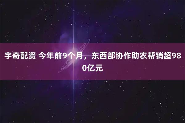 宇奇配资 今年前9个月，东西部协作助农帮销超980亿元