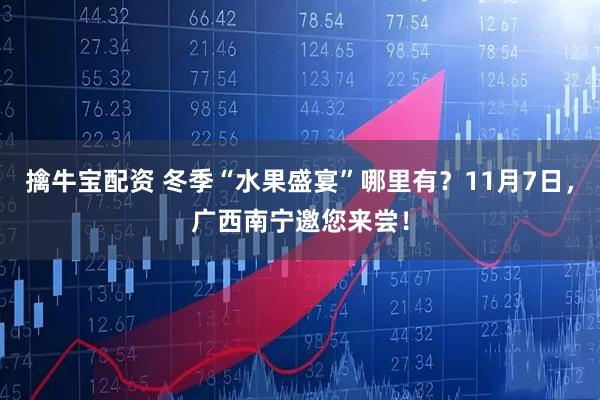 擒牛宝配资 冬季“水果盛宴”哪里有？11月7日，广西南宁邀您来尝！