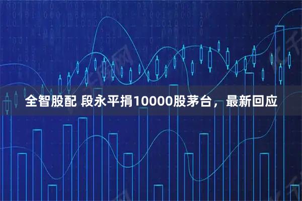 全智股配 段永平捐10000股茅台，最新回应