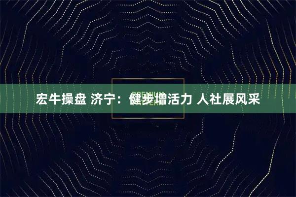 宏牛操盘 济宁:健步增活力 人社展风采
