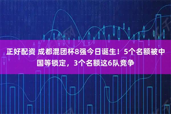 正好配资 成都混团杯8强今日诞生！5个名额被中国等锁定，3个名额这6队竞争
