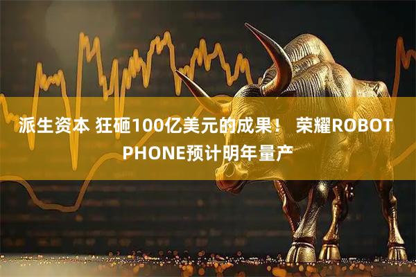 派生资本 狂砸100亿美元的成果! 荣耀ROBOT PHONE预计明年量产