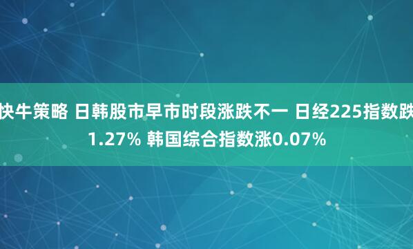 快牛策略 日韩股市早市时段涨跌不一 日经225指数跌1.27% 韩国综合指数涨0.07%