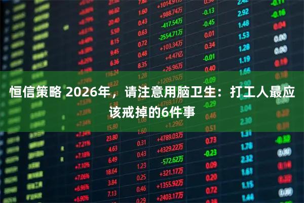 恒信策略 2026年，请注意用脑卫生：打工人最应该戒掉的6件事