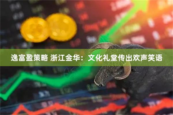 逸富盈策略 浙江金华:文化礼堂传出欢声笑语
