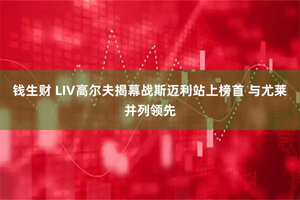 钱生财 LIV高尔夫揭幕战斯迈利站上榜首 与尤莱并列领先