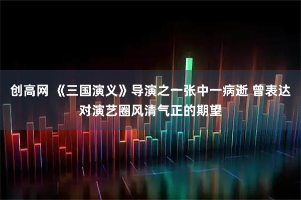 创高网 《三国演义》导演之一张中一病逝 曾表达对演艺圈风清气正的期望
