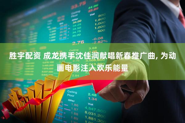 胜宇配资 成龙携手沈佳润献唱新春推广曲, 为动画电影注入欢乐能量