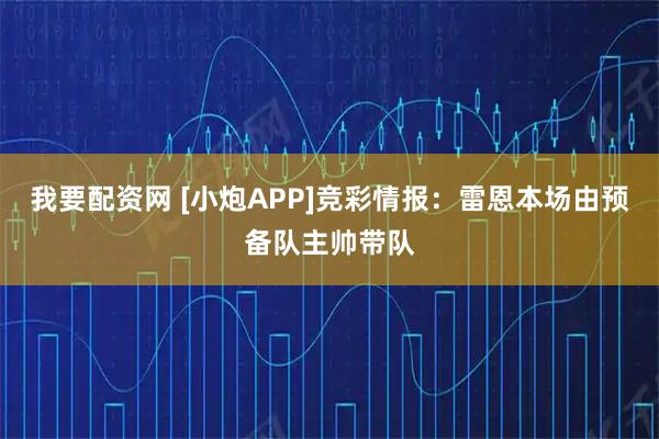 我要配资网 [小炮APP]竞彩情报：雷恩本场由预备队主帅带队