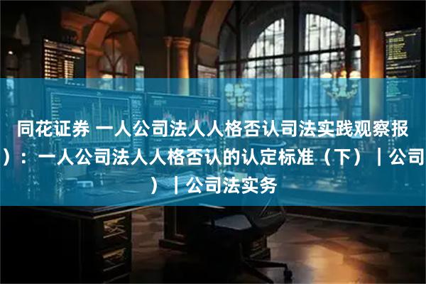 同花证券 一人公司法人人格否认司法实践观察报告（四）：一人公司法人人格否认的认定标准（下）｜公司法实务