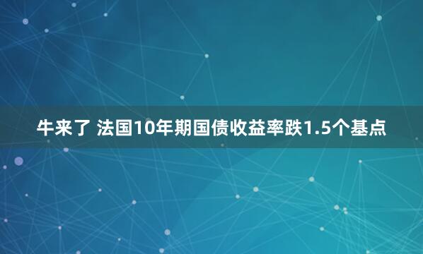牛来了 法国10年期国债收益率跌1.5个基点