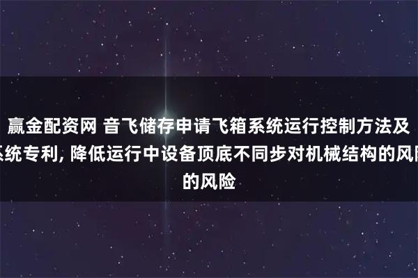 赢金配资网 音飞储存申请飞箱系统运行控制方法及系统专利, 降低运行中设备顶底不同步对机械结构的风险