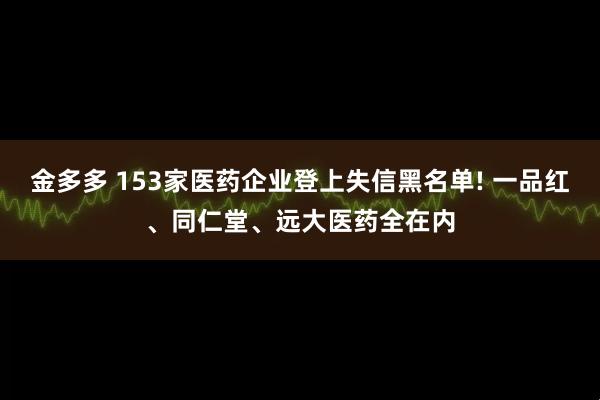 金多多 153家医药企业登上失信黑名单! 一品红、同仁堂、远大医药全在内