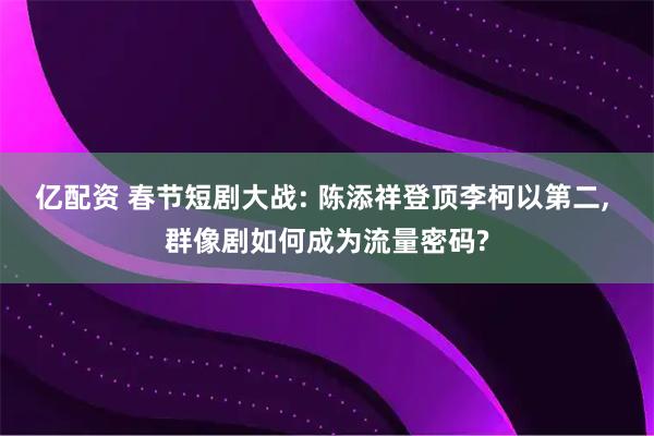 亿配资 春节短剧大战: 陈添祥登顶李柯以第二, 群像剧如何成为流量密码?