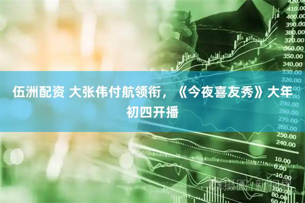 伍洲配资 大张伟付航领衔，《今夜喜友秀》大年初四开播