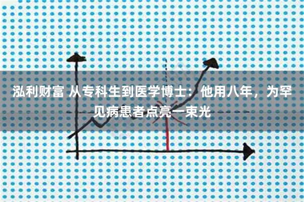 泓利财富 从专科生到医学博士：他用八年，为罕见病患者点亮一束光