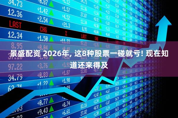 景盛配资 2026年, 这8种股票一碰就亏! 现在知道还来得及