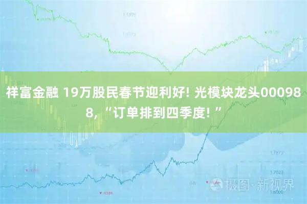 祥富金融 19万股民春节迎利好! 光模块龙头000988, “订单排到四季度! ”