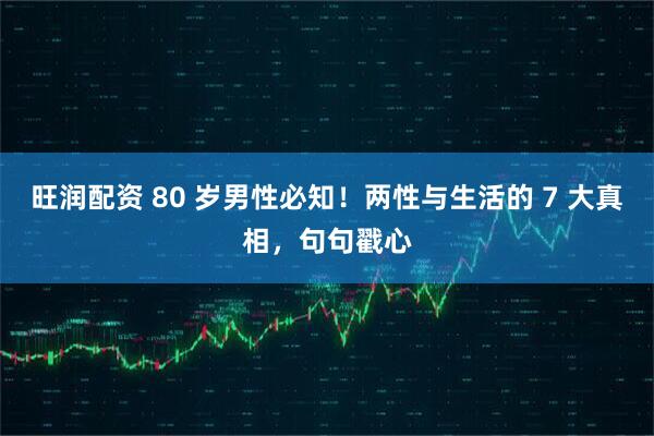 旺润配资 80 岁男性必知!两性与生活的 7 大真相,句句戳心