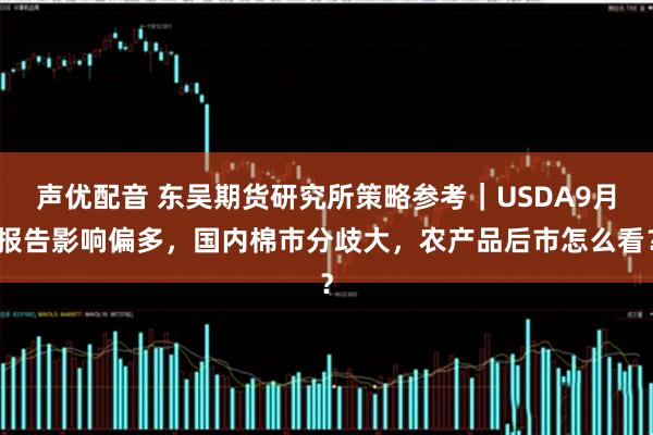 声优配音 东吴期货研究所策略参考|USDA9月报告影响偏多,国内棉市分歧大,农产品后市怎么看?