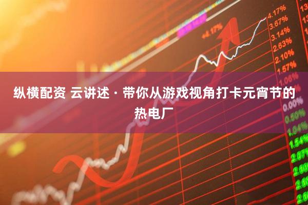 纵横配资 云讲述 · 带你从游戏视角打卡元宵节的热电厂