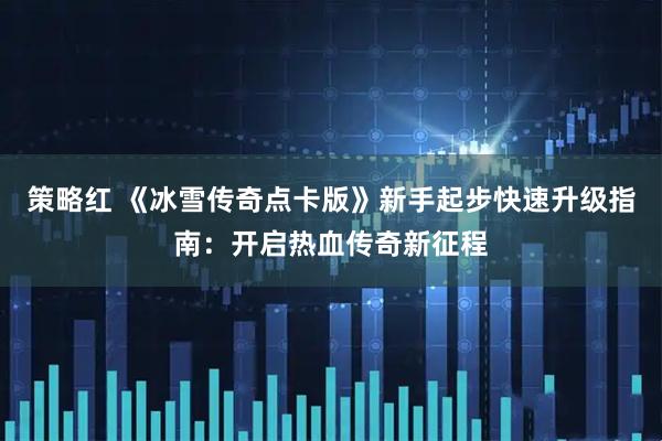 策略红 《冰雪传奇点卡版》新手起步快速升级指南:开启热血传奇新征程