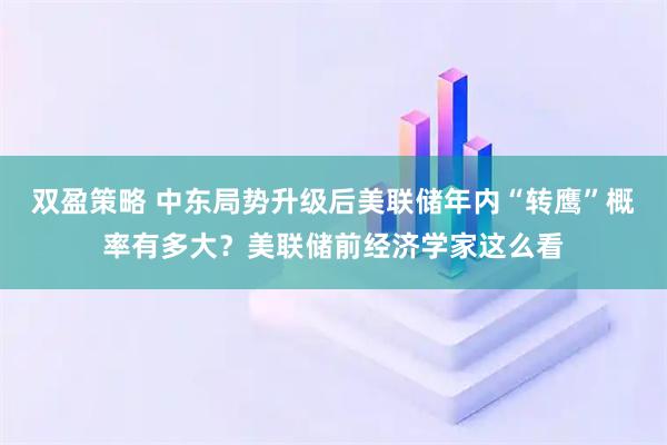 双盈策略 中东局势升级后美联储年内“转鹰”概率有多大？美联储前经济学家这么看