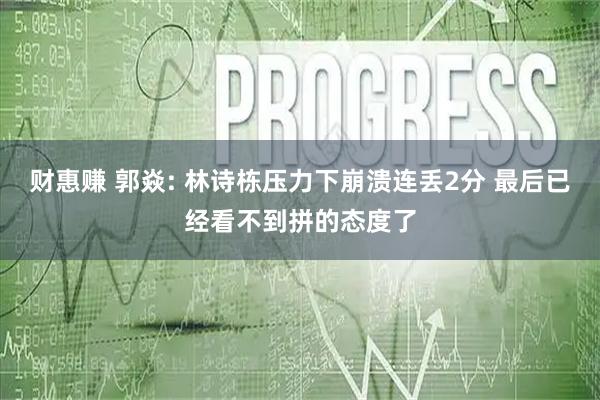 财惠赚 郭焱: 林诗栋压力下崩溃连丢2分 最后已经看不到拼的态度了