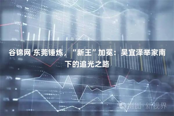 谷锦网 东莞锤炼，“新王”加冕：吴宜泽举家南下的追光之路