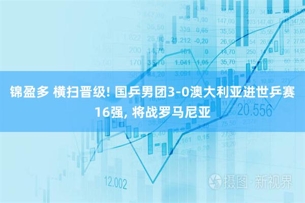 锦盈多 横扫晋级! 国乒男团3-0澳大利亚进世乒赛16强, 将战罗马尼亚