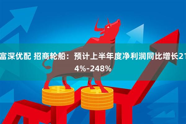 富深优配 招商轮船：预计上半年度净利润同比增长214%-248%