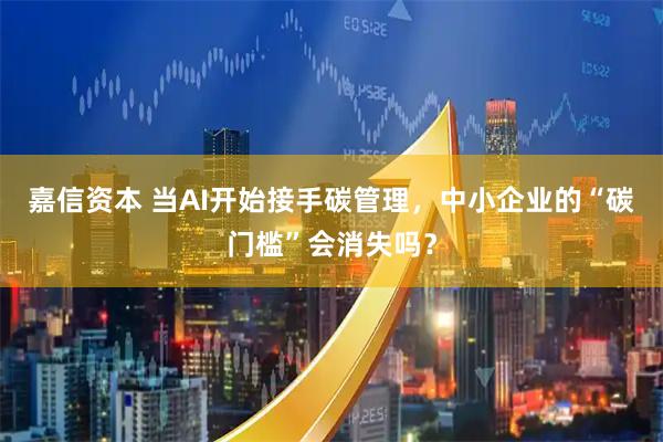 嘉信资本 当AI开始接手碳管理，中小企业的“碳门槛”会消失吗？