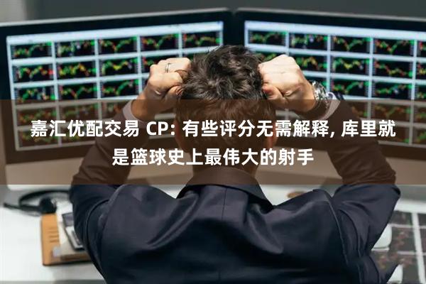 嘉汇优配交易 CP: 有些评分无需解释, 库里就是篮球史上最伟大的射手