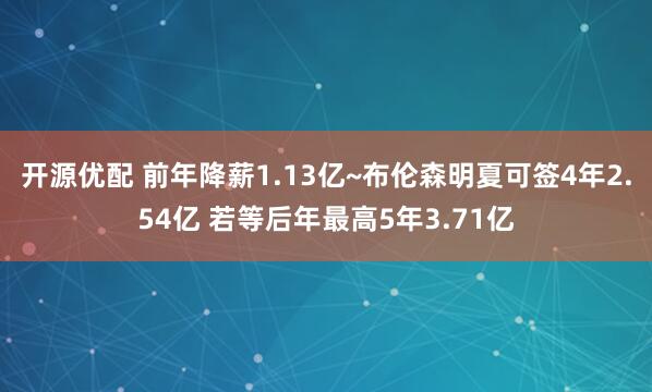 开源优配 前年降薪1.13亿~布伦森明夏可签4年2.54亿 若等后年最高5年3.71亿